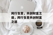 同行生意，共创财富之道，同行生意共创财富之道