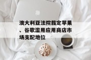 澳大利亚法院裁定苹果、谷歌滥用应用商店市场支配地位