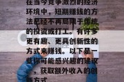 在当今竞争激烈的经济环境中,短期赚钱的方法已经不再局限于传统的投资或打工。有许多更有趣、更具创新性的方式来赚钱。以下是一些你可能感兴趣的建议。,获取额外收入的创新方式 在当今竞争激烈的经济环境中,短期赚钱的方法已经不再局限于传统的投资或打工。有许多更有趣、更具创新性的方式来赚钱。以下是一些你可能感兴趣的建议。,获取额外收入的创新方式