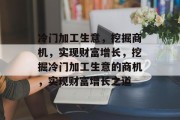 冷门加工生意,挖掘商机,实现财富增长,挖掘冷门加工生意的商机,实现财富增长之道 冷门加工生意,挖掘商机,实现财富增长,挖掘冷门加工生意的商机,实现财富增长之道