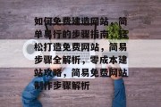 如何免费建造网站，简单易行的步骤指南，轻松打造免费网站，简易步骤全解析，零成本建站攻略，简易免费网站制作步骤解析