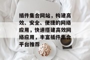 插件集合网站,构建高效、安全、便捷的网络应用,快速搭建高效网络应用,丰富插件集合平台推荐 插件集合网站,构建高效、安全、便捷的网络应用,快速搭建高效网络应用,丰富插件集合平台推荐