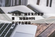 工信部、国家发改委部署    加强新材料中试平台建设 工信部、国家发改委部署    加强新材料中试平台建设