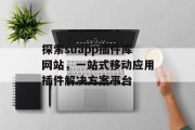 探索suapp插件库网站,一站式移动应用插件解决方案平台 探索suapp插件库网站,一站式移动应用插件解决方案平台