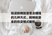 投资阳朔旅游景点赚钱的几种方式,阳朔旅游业的投资模式解析 投资阳朔旅游景点赚钱的几种方式,阳朔旅游业的投资模式解析