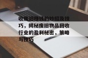 收废旧赚钱的妙招及技巧,揭秘废旧物品回收行业的盈利秘密,策略与技巧 收废旧赚钱的妙招及技巧,揭秘废旧物品回收行业的盈利秘密,策略与技巧