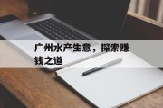 广州水产生意,探索赚钱之道 广州水产生意,探索赚钱之道