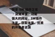 探索 SW 插件之家 - 资源丰富、功能强大的网站,SW插件之家,获取海量、优质的开发者资源 探索 SW 插件之家 - 资源丰富、功能强大的网站,SW插件之家,获取海量、优质的开发者资源