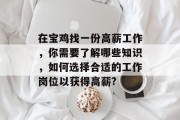 在宝鸡找一份高薪工作,你需要了解哪些知识,如何选择合适的工作岗位以获得高薪? 在宝鸡找一份高薪工作,你需要了解哪些知识,如何选择合适的工作岗位以获得高薪?
