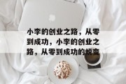 小李的创业之路,从零到成功,小李的创业之路,从零到成功的蜕变 小李的创业之路,从零到成功,小李的创业之路,从零到成功的蜕变