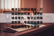电子公司网站建设,打造品牌新形象,提升市场竞争力,电子公司焕新形象,专业网站建设助力市场竞争力提升 电子公司网站建设,打造品牌新形象,提升市场竞争力,电子公司焕新形象,专业网站建设助力市场竞争力提升
