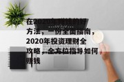 在2020年赚钱的好方法,一份全面指南,2020年投资理财全攻略,全方位指导如何赚钱 在2020年赚钱的好方法,一份全面指南,2020年投资理财全攻略,全方位指导如何赚钱