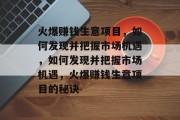 火爆赚钱生意项目，如何发现并把握市场机遇，如何发现并把握市场机遇，火爆赚钱生意项目的秘诀