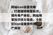 网站icon设置攻略，打造独特视觉标识，提升用户体验，网站视觉标识优化指南，个性化Icon设置提升用户体验