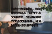 河流径流量网站，监测水资源动态，助力生态文明建设，智慧监测助力生态文明建设，河流径流量动态追踪网站