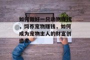 如何做好一只动物赚钱,饲养宠物赚钱,如何成为宠物主人的财富创造者 如何做好一只动物赚钱,饲养宠物赚钱,如何成为宠物主人的财富创造者
