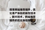 探索网站推荐插件,优化用户体验的新型技术,新兴技术,网站推荐插件的优化体验探索 探索网站推荐插件,优化用户体验的新型技术,新兴技术,网站推荐插件的优化体验探索