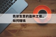 翡翠生意的盈利之道,如何赚钱 翡翠生意的盈利之道,如何赚钱