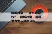 旧城改造——什么最赚钱?,旧城改造,盈利潜力大与风险分析 旧城改造——什么最赚钱?,旧城改造,盈利潜力大与风险分析
