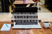互联网流量大网站排名如何影响SEO策略?,互联网流量对SEO策略的影响及其优化策略 互联网流量大网站排名如何影响SEO策略?,互联网流量对SEO策略的影响及其优化策略
