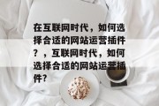 在互联网时代,如何选择合适的网站运营插件?,互联网时代,如何选择合适的网站运营插件? 在互联网时代,如何选择合适的网站运营插件?,互联网时代,如何选择合适的网站运营插件?