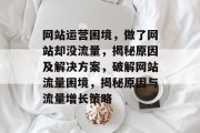 网站运营困境，做了网站却没流量，揭秘原因及解决方案，破解网站流量困境，揭秘原因与流量增长策略