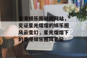 香港娱乐圈新闻网站，见证星光熠熠的娱乐圈风云变幻，星光熠熠下的香港娱乐圈风云纪