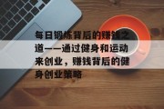 每日锻炼背后的赚钱之道——通过健身和运动来创业,赚钱背后的健身创业策略 每日锻炼背后的赚钱之道——通过健身和运动来创业,赚钱背后的健身创业策略