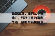 铁路生意,如何从中赚钱?,铁路生意的盈利之道,策略与商机探索 铁路生意,如何从中赚钱?,铁路生意的盈利之道,策略与商机探索