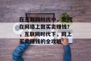 在互联网时代中,如何在网络上做买卖赚钱?,互联网时代下,网上买卖赚钱的全攻略 在互联网时代中,如何在网络上做买卖赚钱?,互联网时代下,网上买卖赚钱的全攻略