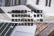 寻找并使用一个免费下载插件的网站,免费下载插件网站推荐,一站式解决所有需求 寻找并使用一个免费下载插件的网站,免费下载插件网站推荐,一站式解决所有需求