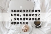邯郸网站优化的重要性与策略,邯郸网站优化,提升品牌知名度的关键要素与策略 邯郸网站优化的重要性与策略,邯郸网站优化,提升品牌知名度的关键要素与策略