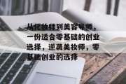 从化妆师到美容导师,一份适合零基础的创业选择,逆袭美妆师,零基础创业的选择 从化妆师到美容导师,一份适合零基础的创业选择,逆袭美妆师,零基础创业的选择