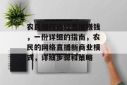 农民如何通过直播赚钱,一份详细的指南,农民的网络直播新商业模式,详细步骤和策略 农民如何通过直播赚钱,一份详细的指南,农民的网络直播新商业模式,详细步骤和策略