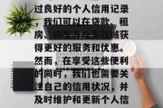 在现代社会中,信用系统已经成为了人们生活中的重要组成部分。通过良好的个人信用记录,我们可以在贷款、租房、购车等众多领域获得更好的服务和优惠。然而,在享受这些便利的同时,我们也需要关注自己的信用状况,并及时维护和更新个人信息。,重视信用,掌握未来,全面了解信用系统的利弊 在现代社会中,信用系统已经成为了人们生活中的重要组成部分。通过良好的个人信用记录,我们可以在贷款、租房、购车等众多领域获得更好的服务和优惠。然而,在享受这些便利的同时,我们也需要关注自己的信用状况,并及时维护和更新个人信息。,重视信用,掌握未来,全面了解信用系统的利弊