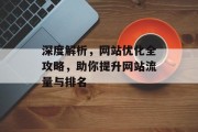 深度解析,网站优化全攻略,助你提升网站流量与排名 深度解析,网站优化全攻略,助你提升网站流量与排名