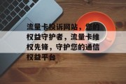 流量卡投诉网站，您的权益守护者，流量卡维权先锋，守护您的通信权益平台