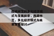西藏林芝的多元经济模式与发展前景,西藏林芝,多元经济模式与未来发展探讨 西藏林芝的多元经济模式与发展前景,西藏林芝,多元经济模式与未来发展探讨