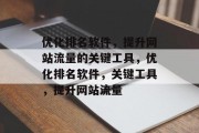 优化排名软件，提升网站流量的关键工具，优化排名软件，关键工具，提升网站流量