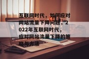 互联网时代，如何应对网站流量下降问题，2022年互联网时代，应对网站流量下降的策略与方法