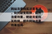 网站流量购买注意事项，如何避免陷阱，提升流量效果，规避流量购买陷阱，提升网站流量效果指南