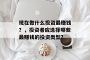 现在做什么投资最赚钱？，投资者应选择哪些最赚钱的投资类型?