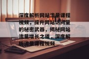 深度解析网站流量课程视频，提升网站访问量的秘密武器，揭秘网站流量增长之道，深度解析流量课程视频
