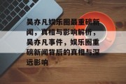 吴亦凡娱乐圈最重磅新闻，真相与影响解析，吴亦凡事件，娱乐圈重磅新闻背后的真相与深远影响