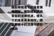 摄影师视角下的体育赛事版权，捕捉精彩瞬间背后的法律挑战，镜头下的体育赛事版权，摄影师眼中的法律与精彩瞬间