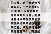 SEO，即搜索引擎优化，是提升网站在搜索引擎中的排名和可见度的过程。对于网站开发者来说，一个完善的SEO方案不仅能够帮助提高网站的流量，而且还能让网站在搜索引擎的搜索结果中占据更好的位置，从而获得更多的潜在客户。，完整的SEO解决方案，让您的网站在搜索引擎中脱颖而出