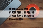 探索Chrome插件的无限可能,如何创建并使用各种扩展来增强Chrome体验 探索Chrome插件的无限可能,如何创建并使用各种扩展来增强Chrome体验