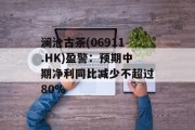 澜沧古茶(06911.HK)盈警:预期中期净利同比减少不超过80% 澜沧古茶(06911.HK)盈警:预期中期净利同比减少不超过80%
