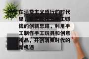 在消费主义盛行的时代里,拿货做什么手工赚钱的创新思路,利用手工制作手工玩具和创意礼品,开创消费时代的新机遇 在消费主义盛行的时代里,拿货做什么手工赚钱的创新思路,利用手工制作手工玩具和创意礼品,开创消费时代的新机遇