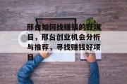 邢台如何找赚钱的好项目,邢台创业机会分析与推荐,寻找赚钱好项目 邢台如何找赚钱的好项目,邢台创业机会分析与推荐,寻找赚钱好项目
